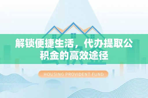 叙永解锁便捷生活，代办提取公积金的高效途径