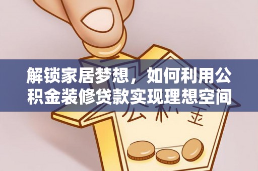 叙永解锁家居梦想，如何利用公积金装修贷款实现理想空间