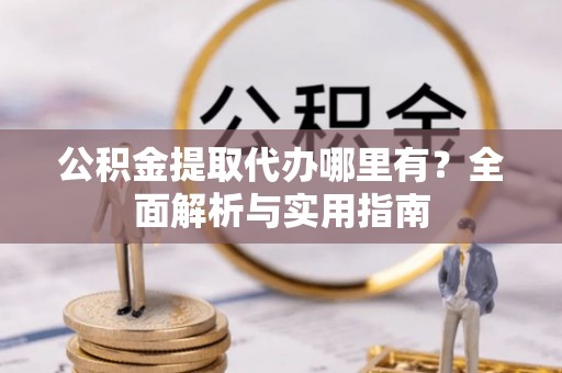 叙永公积金提取代办哪里有？全面解析与实用指南