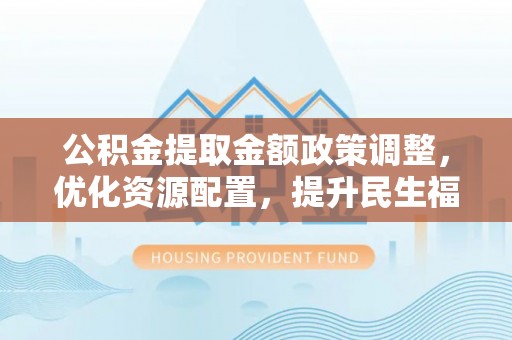 叙永公积金提取金额政策调整，优化资源配置，提升民生福祉