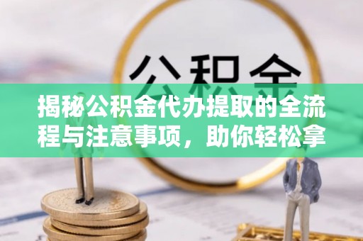 叙永揭秘公积金代办提取的全流程与注意事项，助你轻松拿回属于自己的钱