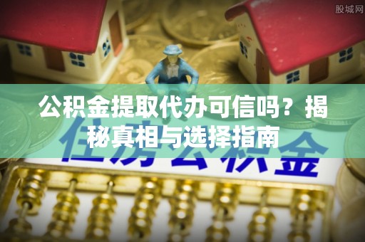 叙永公积金提取代办可信吗？揭秘真相与选择指南