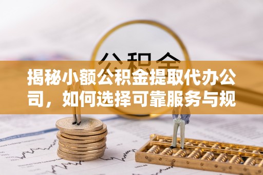 叙永揭秘小额公积金提取代办公司，如何选择可靠服务与规避风险