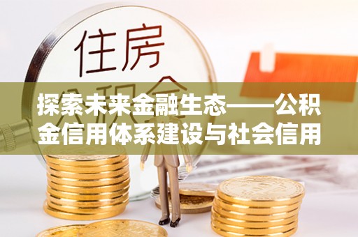 叙永探索未来金融生态——公积金信用体系建设与社会信用体系的深度融合
