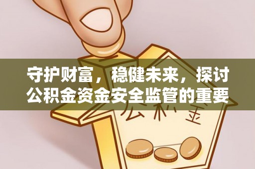 叙永守护财富，稳健未来，探讨公积金资金安全监管的重要性与实践