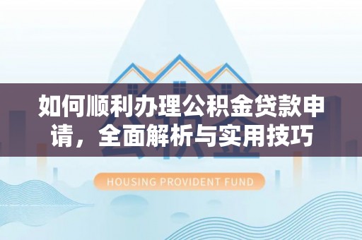 叙永如何顺利办理公积金贷款申请，全面解析与实用技巧
