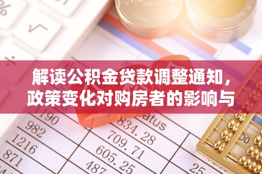 叙永解读公积金贷款调整通知，政策变化对购房者的影响与应对策略