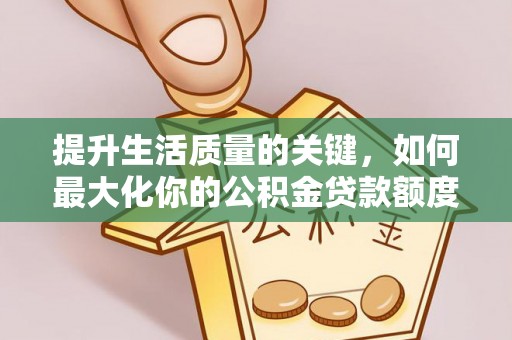 叙永提升生活质量的关键，如何最大化你的公积金贷款额度
