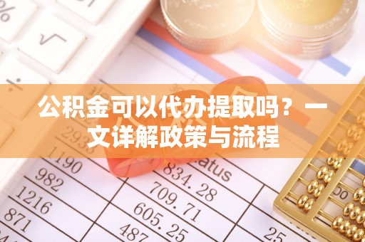 叙永公积金可以代办提取吗？一文详解政策与流程