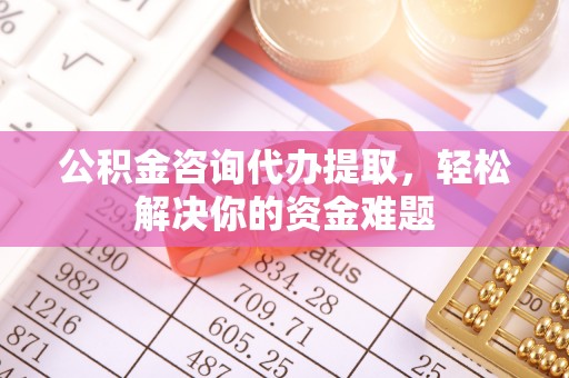 叙永公积金咨询代办提取，轻松解决你的资金难题