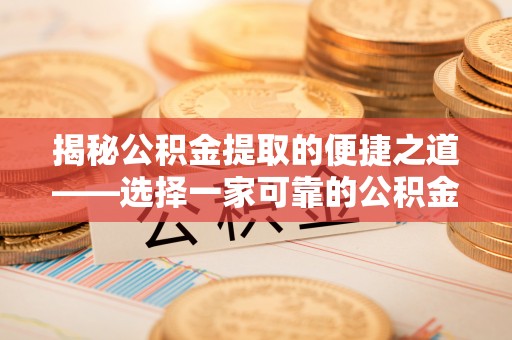 叙永揭秘公积金提取的便捷之道——选择一家可靠的公积金提取代办公司