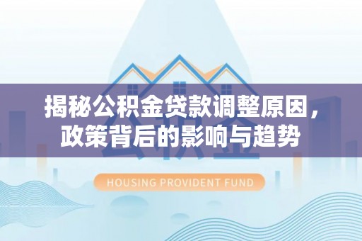 叙永揭秘公积金贷款调整原因，政策背后的影响与趋势