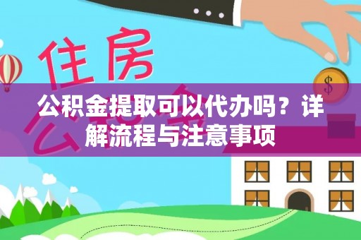 叙永公积金提取可以代办吗？详解流程与注意事项