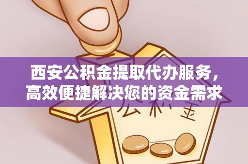 叙永西安公积金提取代办服务，高效便捷解决您的资金需求