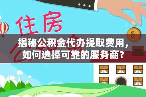 叙永揭秘公积金代办提取费用，如何选择可靠的服务商？