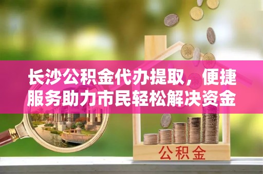 叙永长沙公积金代办提取，便捷服务助力市民轻松解决资金需求