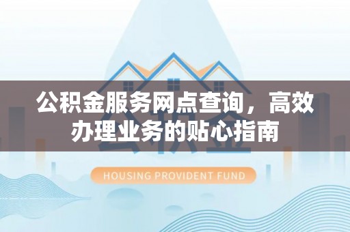 叙永公积金服务网点查询，高效办理业务的贴心指南