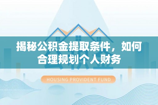 叙永揭秘公积金提取条件，如何合理规划个人财务
