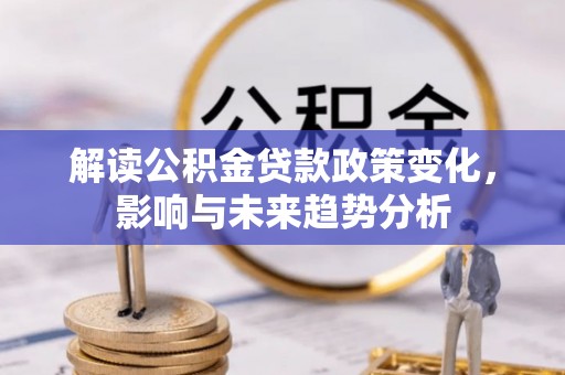 叙永解读公积金贷款政策变化，影响与未来趋势分析