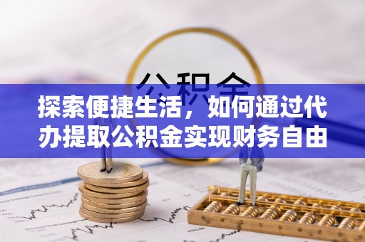 叙永探索便捷生活，如何通过代办提取公积金实现财务自由