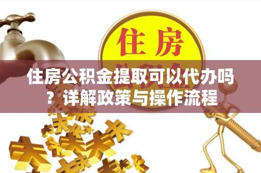 叙永住房公积金提取可以代办吗？详解政策与操作流程