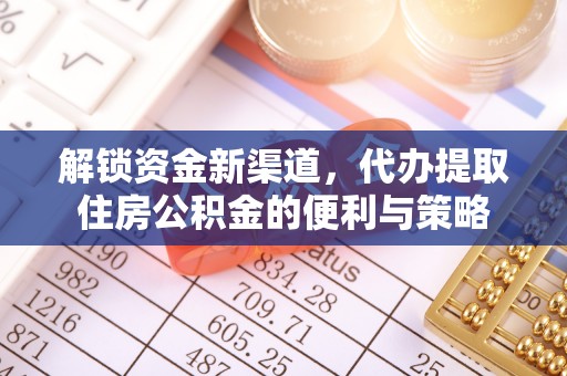 叙永解锁资金新渠道，代办提取住房公积金的便利与策略