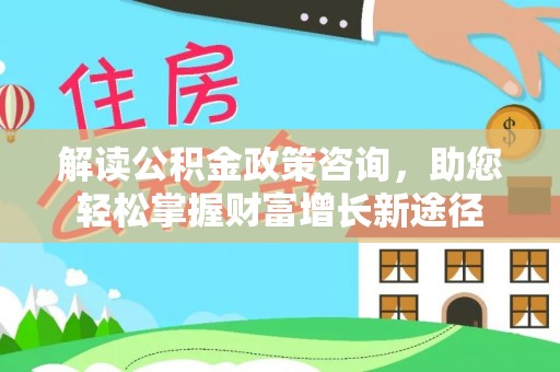 叙永解读公积金政策咨询，助您轻松掌握财富增长新途径