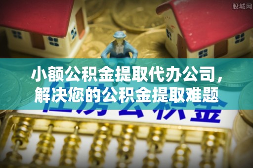 叙永小额公积金提取代办公司，解决您的公积金提取难题