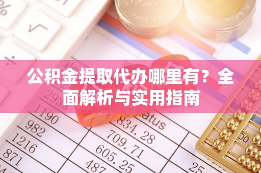 叙永公积金提取代办哪里有？全面解析与实用指南