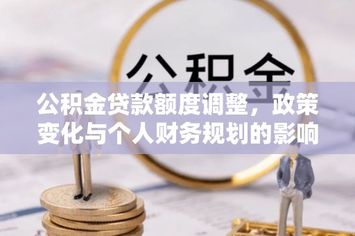 叙永公积金贷款额度调整，政策变化与个人财务规划的影响