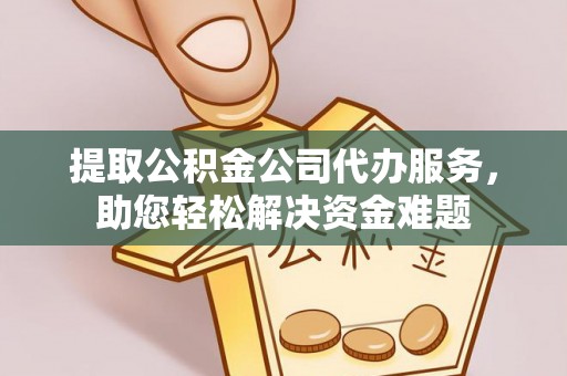 叙永提取公积金公司代办服务，助您轻松解决资金难题