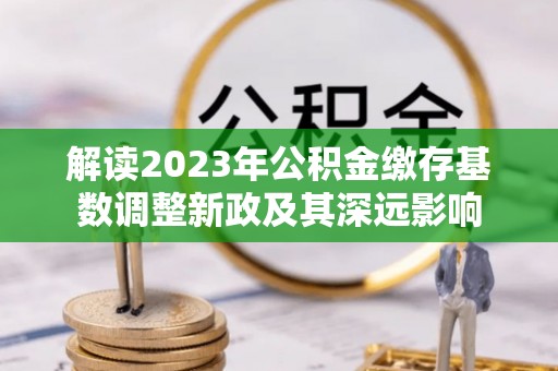 叙永解读2023年公积金缴存基数调整新政及其深远影响