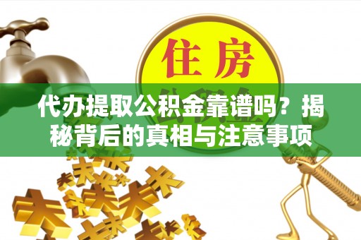 叙永代办提取公积金靠谱吗？揭秘背后的真相与注意事项