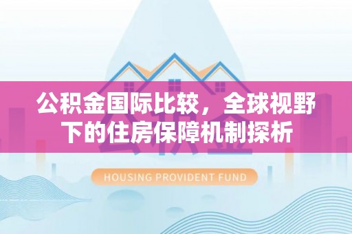 叙永公积金国际比较，全球视野下的住房保障机制探析