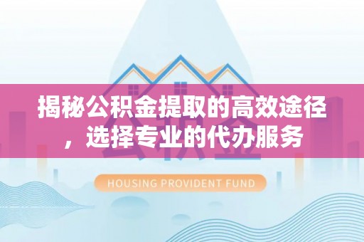 叙永揭秘公积金提取的高效途径，选择专业的代办服务