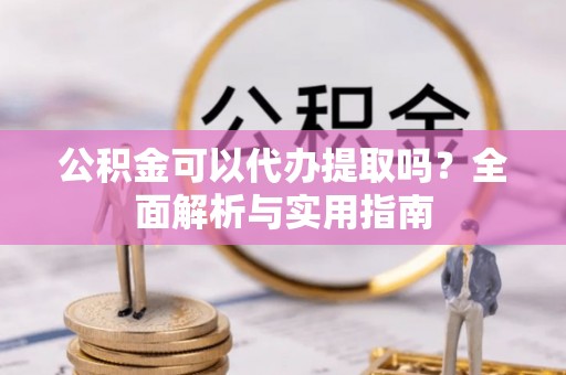 叙永公积金可以代办提取吗？全面解析与实用指南