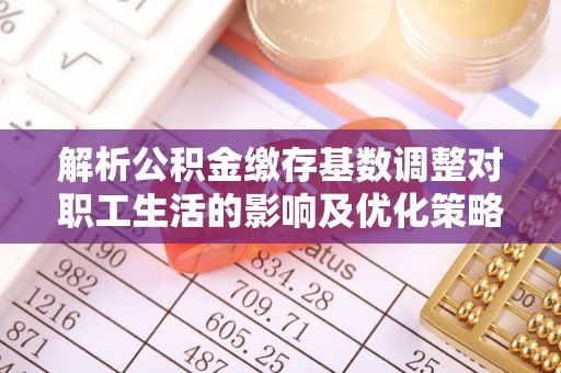 叙永解析公积金缴存基数调整对职工生活的影响及优化策略
