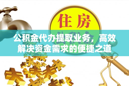 叙永公积金代办提取业务，高效解决资金需求的便捷之道