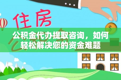 叙永公积金代办提取咨询，如何轻松解决您的资金难题