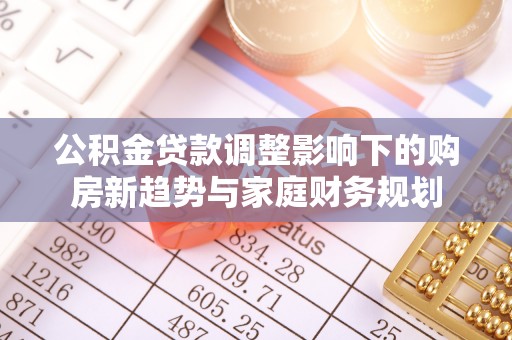 叙永公积金贷款调整影响下的购房新趋势与家庭财务规划
