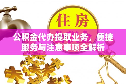 叙永公积金代办提取业务，便捷服务与注意事项全解析