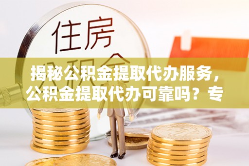 叙永揭秘公积金提取代办服务，公积金提取代办可靠吗？专业解析与实用指南