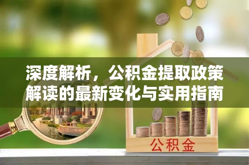 叙永深度解析，公积金提取政策解读的最新变化与实用指南