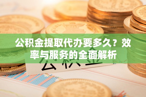 叙永公积金提取代办要多久？效率与服务的全面解析