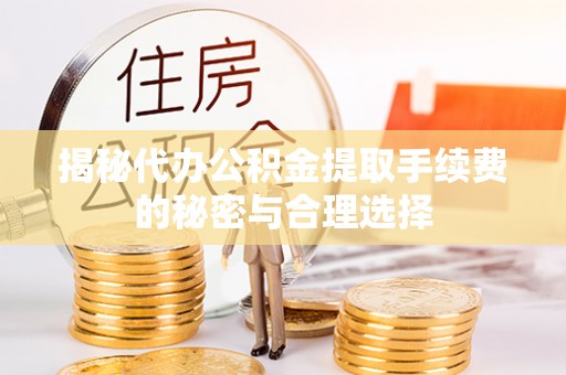 叙永揭秘代办公积金提取手续费的秘密与合理选择