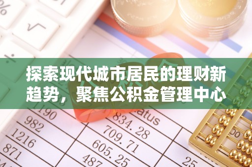 叙永探索现代城市居民的理财新趋势，聚焦公积金管理中心的服务创新