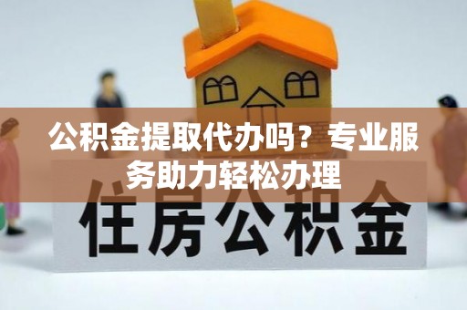 叙永公积金提取代办吗？专业服务助力轻松办理