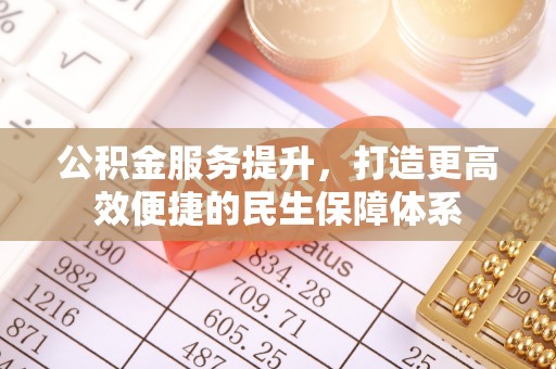 叙永公积金服务提升，打造更高效便捷的民生保障体系