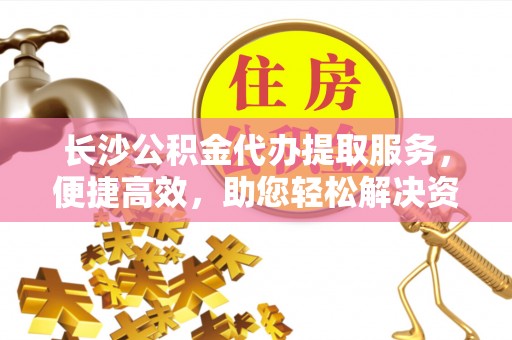 叙永长沙公积金代办提取服务，便捷高效，助您轻松解决资金需求