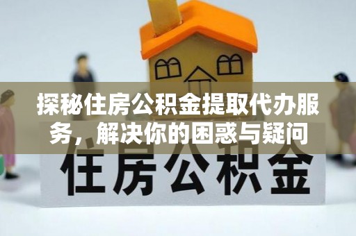叙永探秘住房公积金提取代办服务，解决你的困惑与疑问